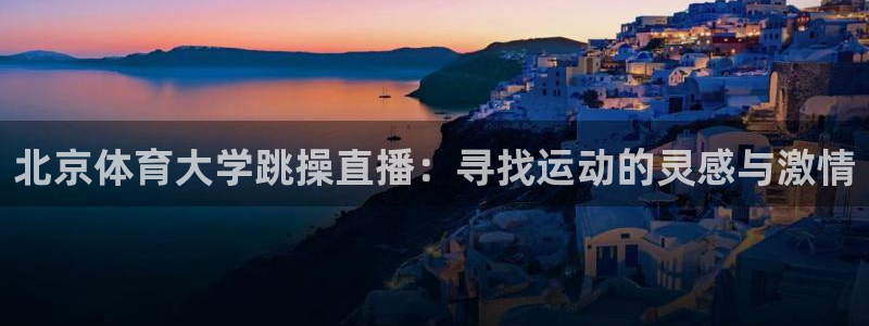 球神体育直播官网：北京体育大学跳操直播：寻找运动的灵感与激情