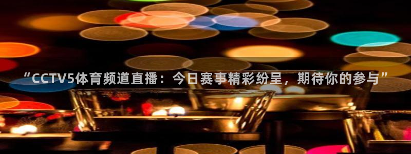 nba直播球神直播：“CCTV5体育频道直播：今日赛事精彩纷呈，期待你的参与”