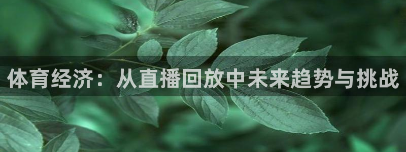 cba直播球神直播：体育经济：从直播回放中未来趋势与挑战
