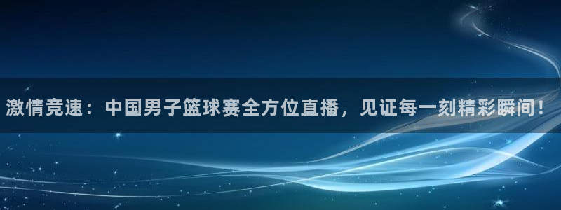 球神足球直播：激情竞速：中国男子篮球赛全方位直播，见证每一刻精彩瞬间！