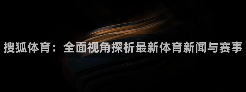 足球直播球神：搜狐体育：全面视角探析最新体育新闻与赛事