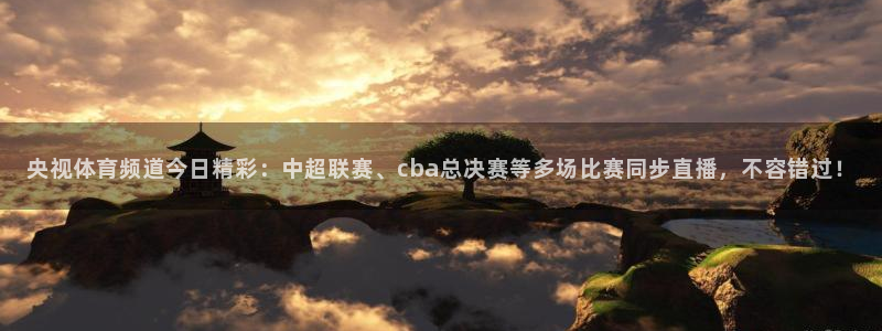 cba直播球神直播：央视体育频道今日精彩：中超联赛、cba总决赛等多场比赛同步直播，不容错过！