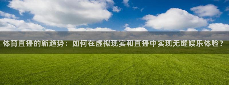 球神体育nba直播：体育直播的新趋势：如何在虚拟现实和直播中实现无缝娱乐体验？